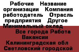 Рабочие › Название организации ­ Компания-работодатель › Отрасль предприятия ­ Другое › Минимальный оклад ­ 15 000 - Все города Работа » Вакансии   . Калининградская обл.,Светловский городской округ 